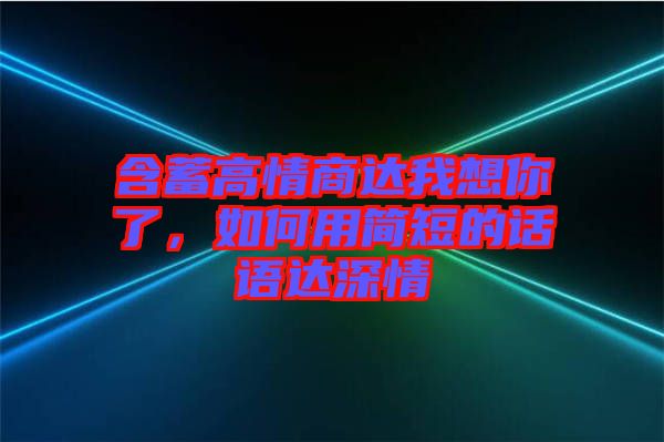 含蓄高情商達我想你了，如何用簡短的話語達深情