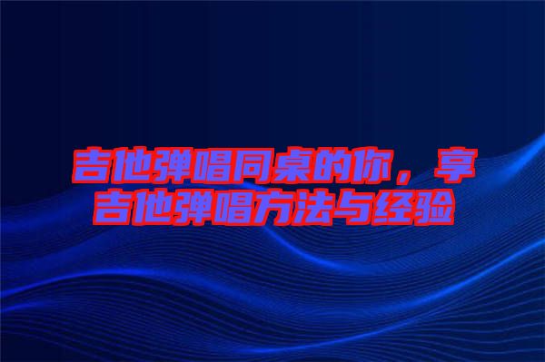 吉他彈唱同桌的你，享吉他彈唱方法與經(jīng)驗