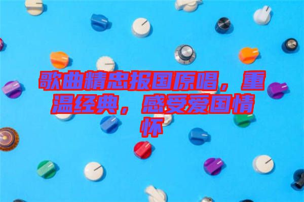 歌曲精忠報國原唱，重溫經(jīng)典，感受愛國情懷