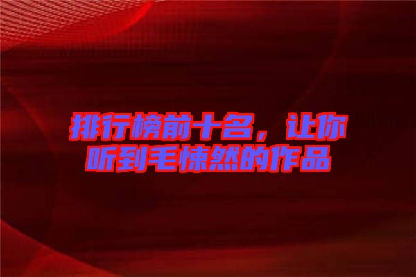 排行榜前十名，讓你聽到毛悚然的作品