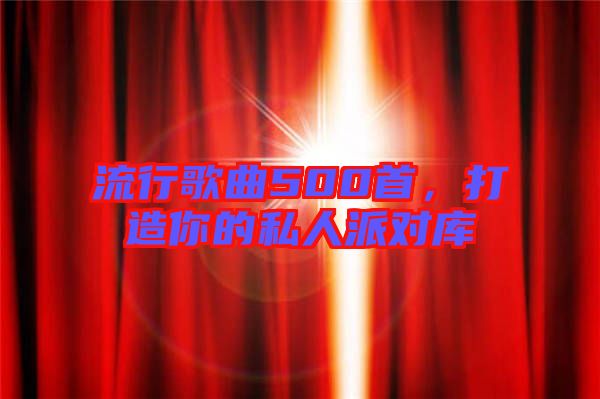 流行歌曲500首，打造你的私人派對庫
