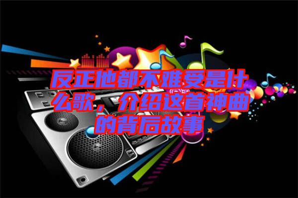 反正他都不難受是什么歌，介紹這首神曲的背后故事