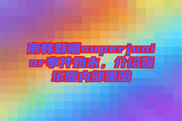 南韓群嘲superjunior事件始末，介紹娛樂(lè)圈內(nèi)部黑暗