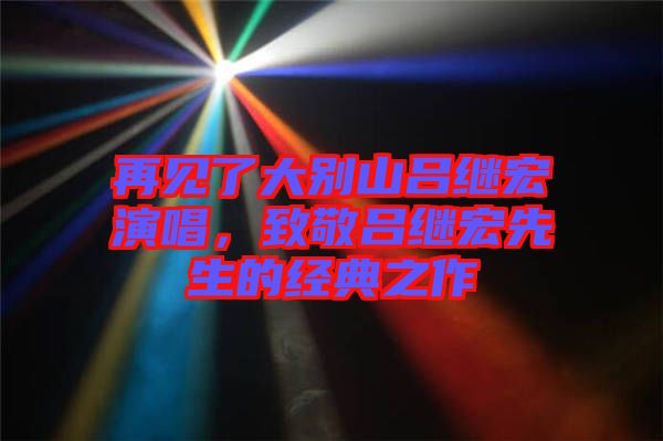 再見(jiàn)了大別山呂繼宏演唱，致敬呂繼宏先生的經(jīng)典之作
