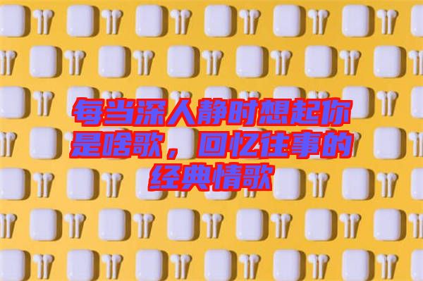每當(dāng)深人靜時想起你是啥歌，回憶往事的經(jīng)典情歌