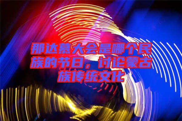 那達(dá)慕大會是哪個民族的節(jié)日，討論蒙古族傳統(tǒng)文化