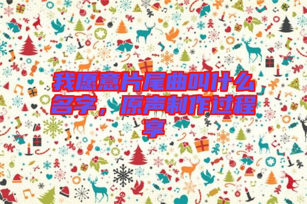 我愿意片尾曲叫什么名字，原聲制作過(guò)程享