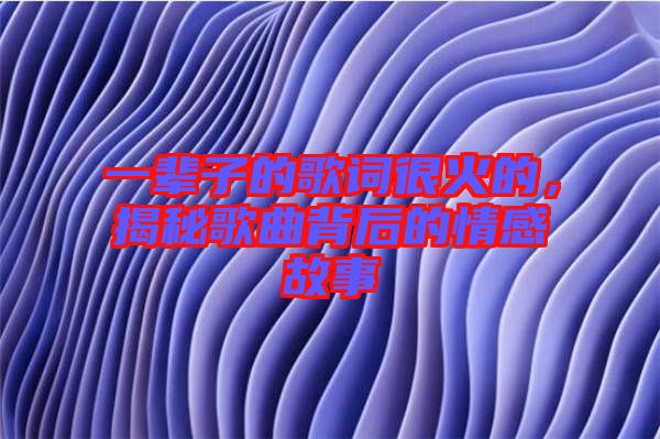 一輩子的歌詞很火的，揭秘歌曲背后的情感故事