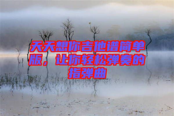天天想你吉他譜簡單版，讓你輕松彈奏的指彈曲