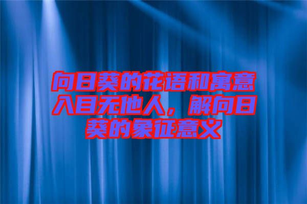 向日葵的花語和寓意入目無他人，解向日葵的象征意義