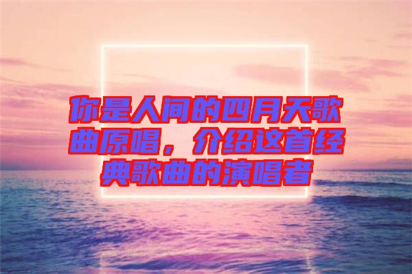 你是人間的四月天歌曲原唱，介紹這首經典歌曲的演唱者