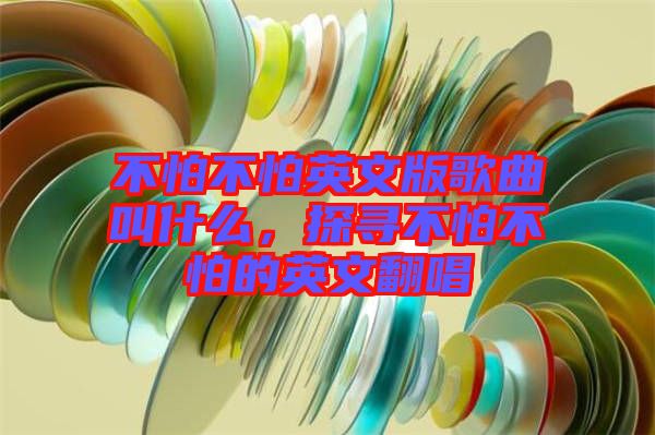 不怕不怕英文版歌曲叫什么，探尋不怕不怕的英文翻唱