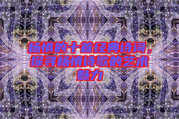 楊慎的十首經(jīng)典詩詞，探尋楊慎詩歌的藝術(shù)魅力