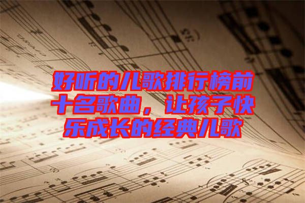 好聽(tīng)的兒歌排行榜前十名歌曲，讓孩子快樂(lè)成長(zhǎng)的經(jīng)典兒歌