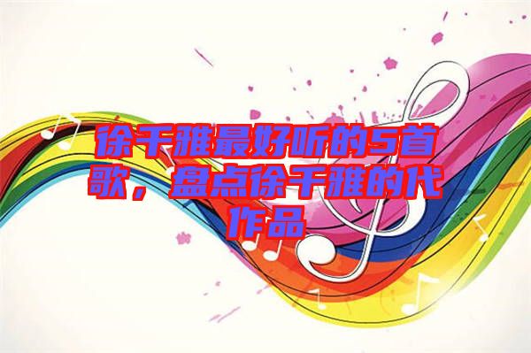 徐千雅最好聽的5首歌，盤點徐千雅的代作品
