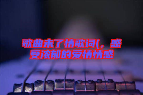 歌曲未了情歌詞(，感受濃郁的愛情情感
