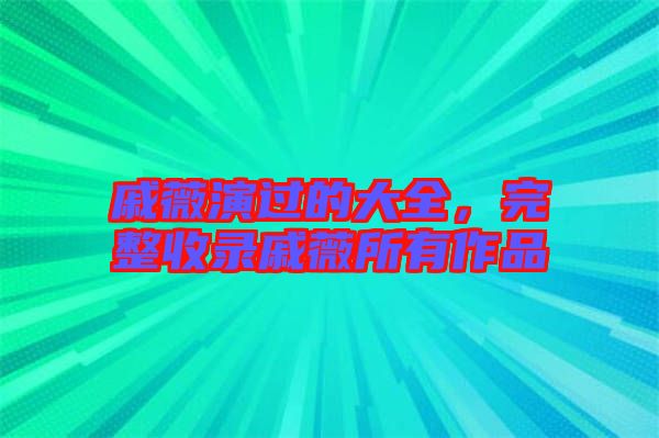 戚薇演過的大全，完整收錄戚薇所有作品