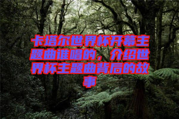 卡塔爾世界杯開幕主題曲誰唱的，介紹世界杯主題曲背后的故事
