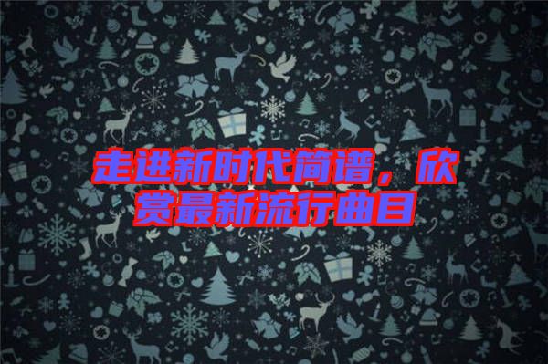 走進新時代簡譜，欣賞最新流行曲目
