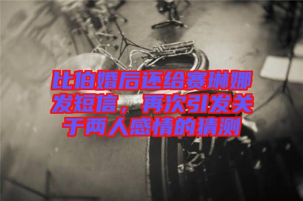 比伯婚后還給賽琳娜發(fā)短信，再次引發(fā)關(guān)于兩人感情的猜測(cè)