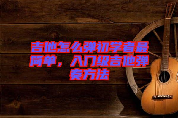 吉他怎么彈初學(xué)者最簡單，入門級(jí)吉他彈奏方法