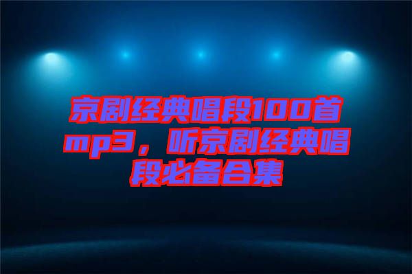 京劇經(jīng)典唱段100首mp3，聽京劇經(jīng)典唱段必備合集