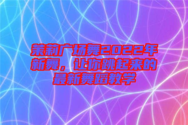 茉莉廣場(chǎng)舞2022年新舞，讓你跳起來(lái)的最新舞蹈教學(xué)