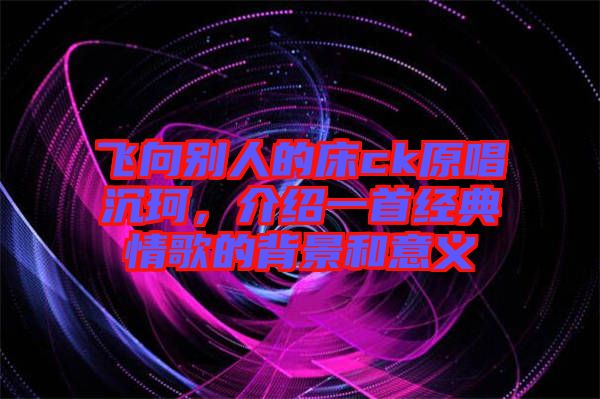 飛向別人的床ck原唱沉珂，介紹一首經(jīng)典情歌的背景和意義