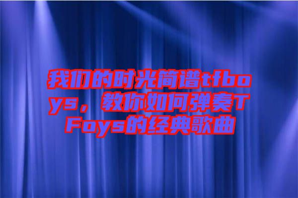 我們的時(shí)光簡(jiǎn)譜tfboys，教你如何彈奏TFoys的經(jīng)典歌曲