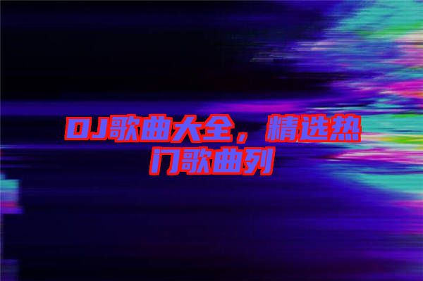 DJ歌曲大全，精選熱門歌曲列