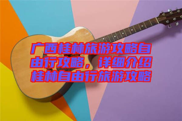 廣西桂林旅游攻略自由行攻略，詳細介紹桂林自由行旅游攻略