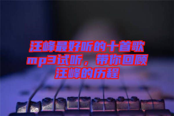 汪峰最好聽(tīng)的十首歌mp3試聽(tīng)，帶你回顧汪峰的歷程