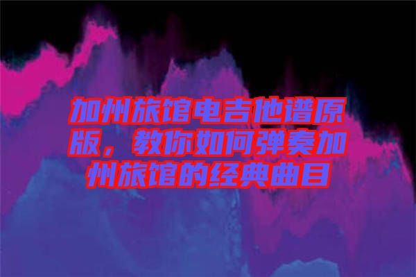 加州旅館電吉他譜原版，教你如何彈奏加州旅館的經(jīng)典曲目