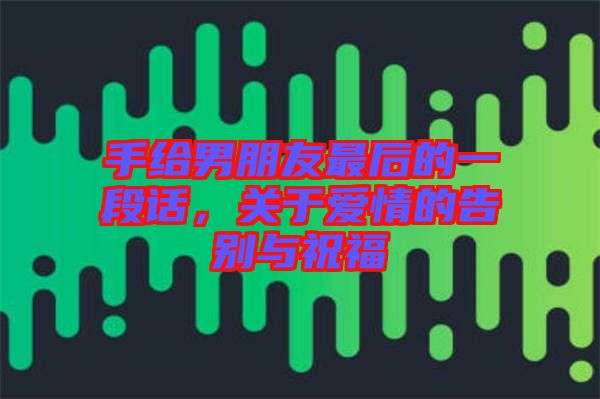 手給男朋友最后的一段話，關(guān)于愛(ài)情的告別與祝福