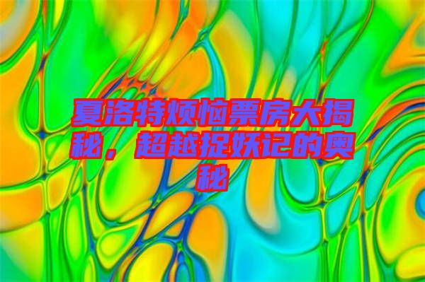 夏洛特?zé)榔狈看蠼颐?，超越捉妖記的奧秘