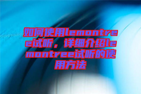 如何使用lemontree試聽，詳細(xì)介紹lemontree試聽的使用方法