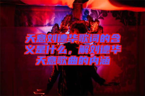天意劉德華歌詞的含義是什么，解劉德華天意歌曲的內(nèi)涵