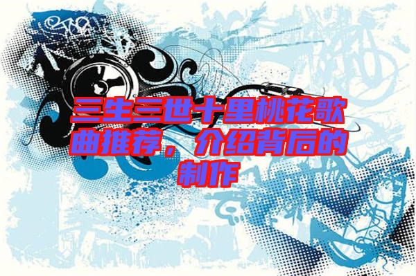 三生三世十里桃花歌曲推薦，介紹背后的制作