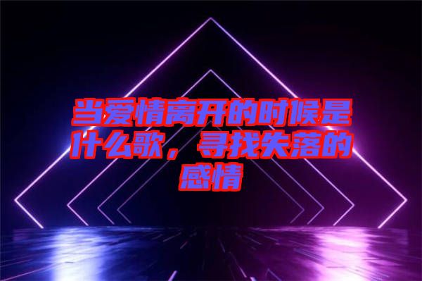 當(dāng)愛情離開的時(shí)候是什么歌，尋找失落的感情