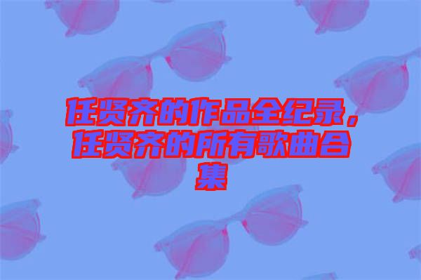 任賢齊的作品全紀錄，任賢齊的所有歌曲合集