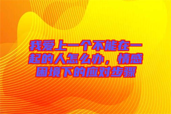 我愛上一個(gè)不能在一起的人怎么辦，情感困境下的應(yīng)對(duì)步驟