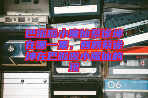 巴啦啦小魔仙蔡徐坤在哪一集，回顧蔡徐坤在巴啦啦小魔仙的現(xiàn)