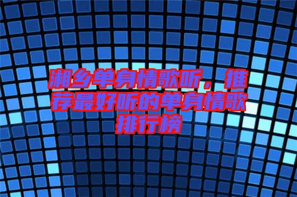 湘鄉(xiāng)單身情歌聽，推薦最好聽的單身情歌排行榜