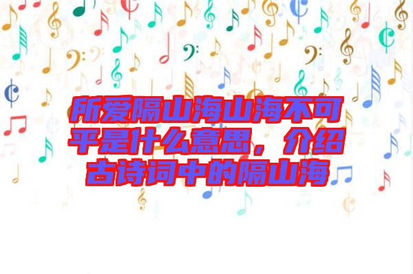所愛隔山海山海不可平是什么意思，介紹古詩詞中的隔山海