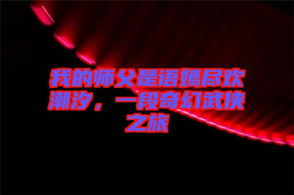 我的師父是語嫣盡歡潮汐，一段奇幻武俠之旅