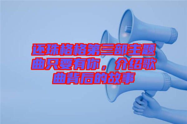 還珠格格第三部主題曲只要有你，介紹歌曲背后的故事