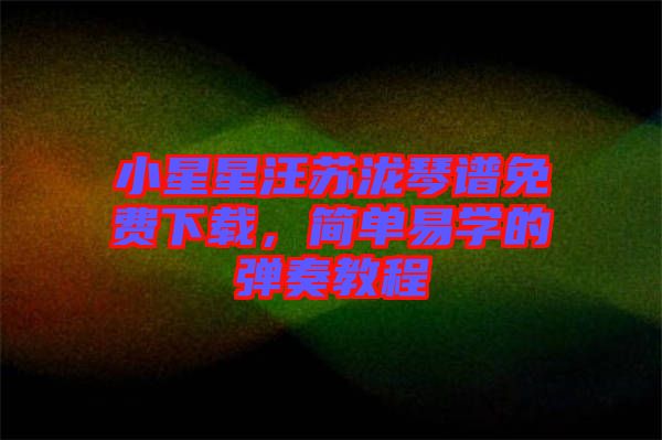 小星星汪蘇瀧琴譜免費(fèi)下載，簡單易學(xué)的彈奏教程