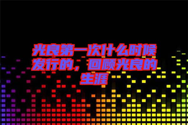 光良第一次什么時(shí)候發(fā)行的，回顧光良的生涯