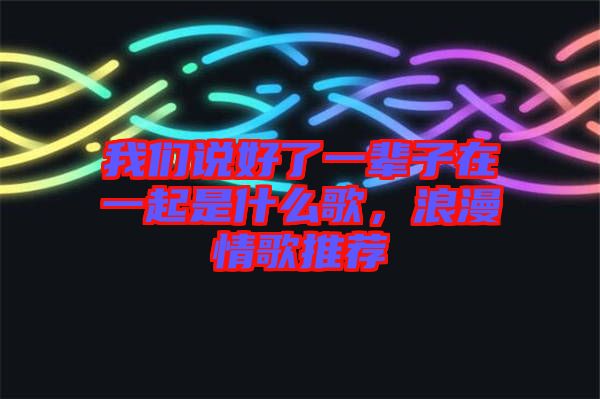 我們說好了一輩子在一起是什么歌，浪漫情歌推薦