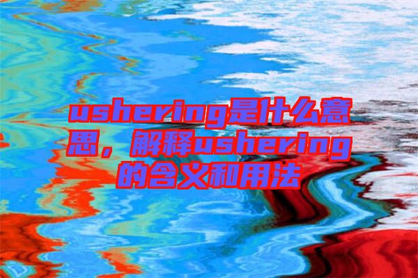 ushering是什么意思，解釋ushering的含義和用法